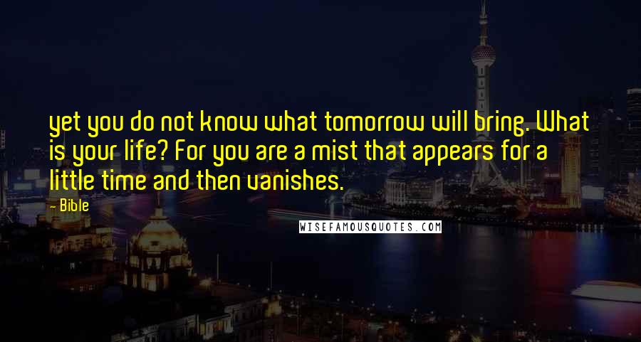 Bible Quotes: yet you do not know what tomorrow will bring. What is your life? For you are a mist that appears for a little time and then vanishes.