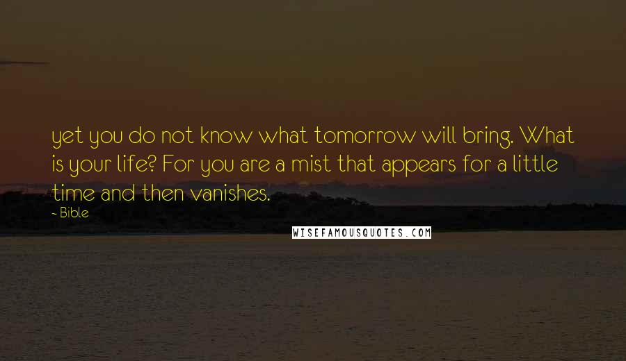Bible Quotes: yet you do not know what tomorrow will bring. What is your life? For you are a mist that appears for a little time and then vanishes.