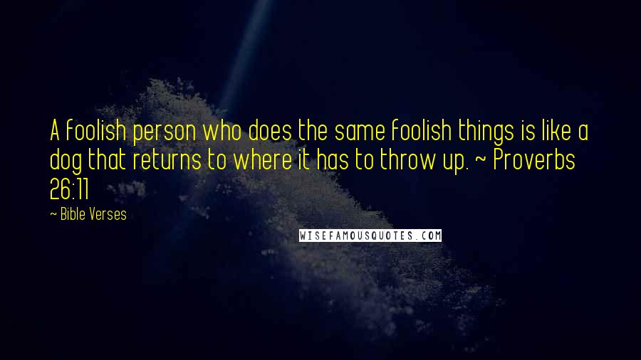 Bible Verses Quotes: A foolish person who does the same foolish things is like a dog that returns to where it has to throw up. ~ Proverbs 26:11