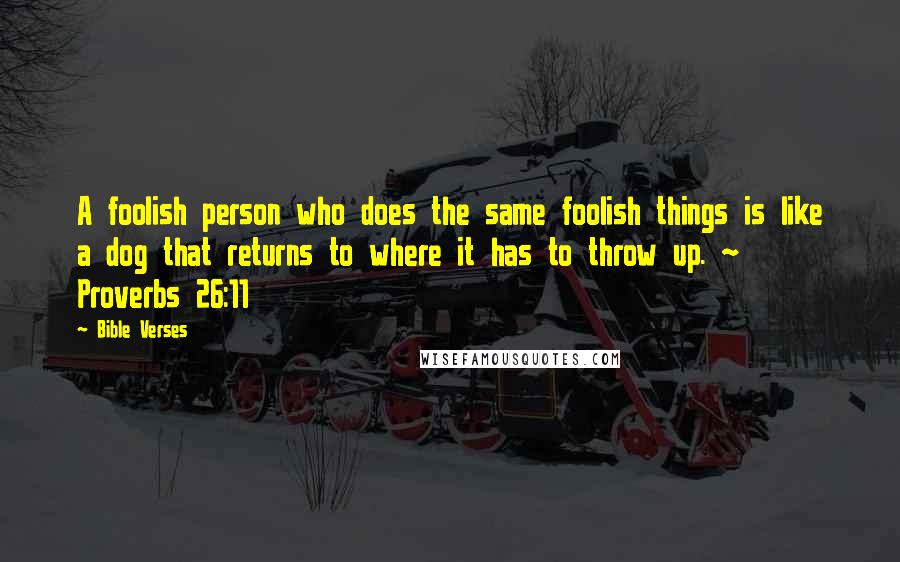 Bible Verses Quotes: A foolish person who does the same foolish things is like a dog that returns to where it has to throw up. ~ Proverbs 26:11