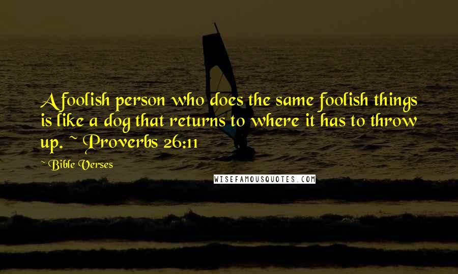 Bible Verses Quotes: A foolish person who does the same foolish things is like a dog that returns to where it has to throw up. ~ Proverbs 26:11