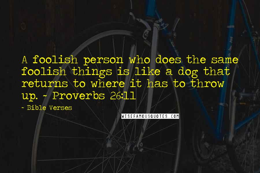 Bible Verses Quotes: A foolish person who does the same foolish things is like a dog that returns to where it has to throw up. ~ Proverbs 26:11