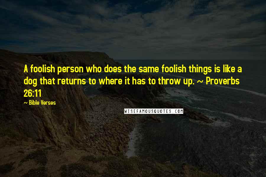 Bible Verses Quotes: A foolish person who does the same foolish things is like a dog that returns to where it has to throw up. ~ Proverbs 26:11