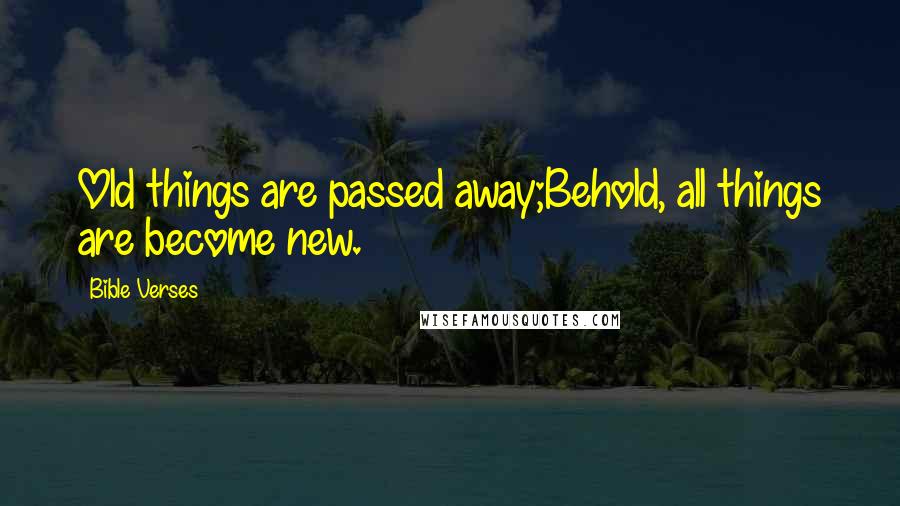 Bible Verses Quotes: Old things are passed away;Behold, all things are become new.