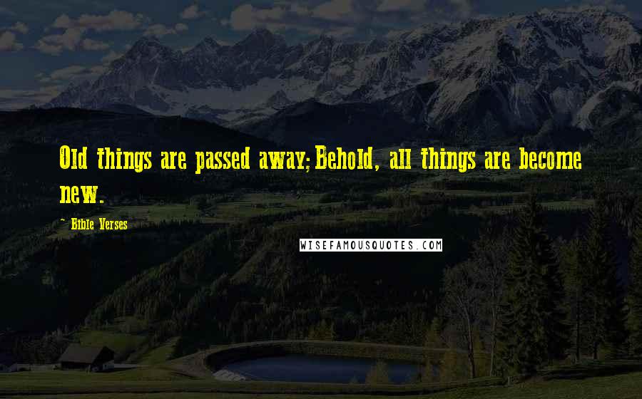 Bible Verses Quotes: Old things are passed away;Behold, all things are become new.