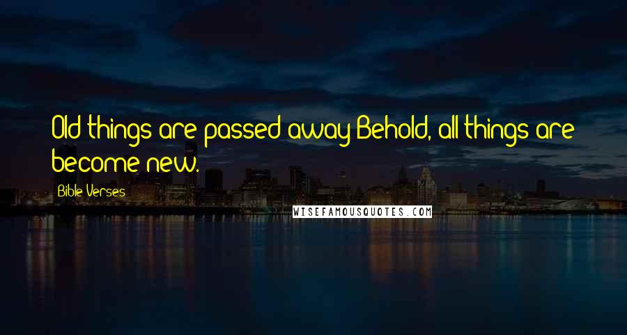 Bible Verses Quotes: Old things are passed away;Behold, all things are become new.