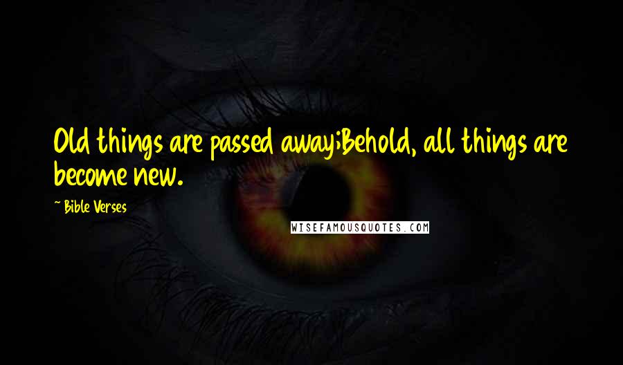 Bible Verses Quotes: Old things are passed away;Behold, all things are become new.