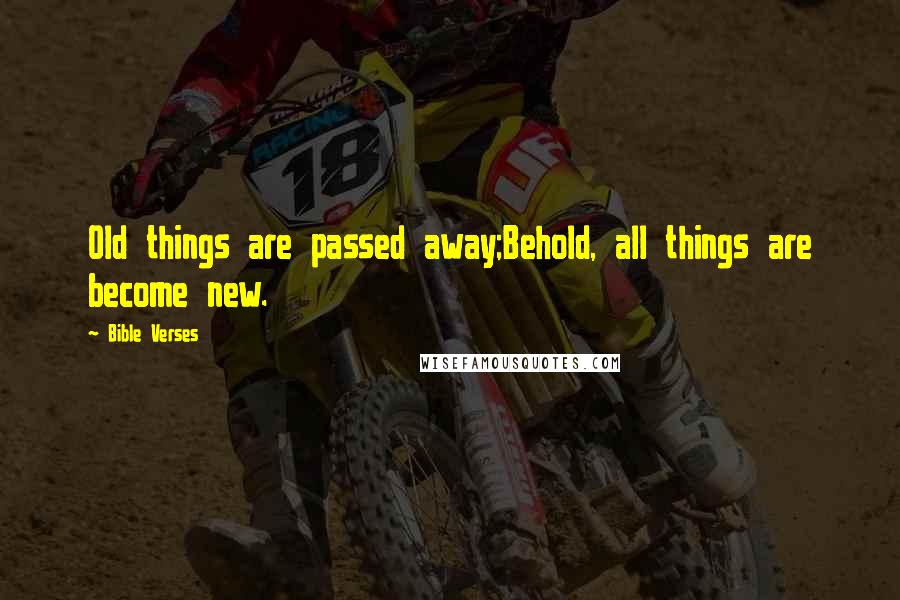 Bible Verses Quotes: Old things are passed away;Behold, all things are become new.