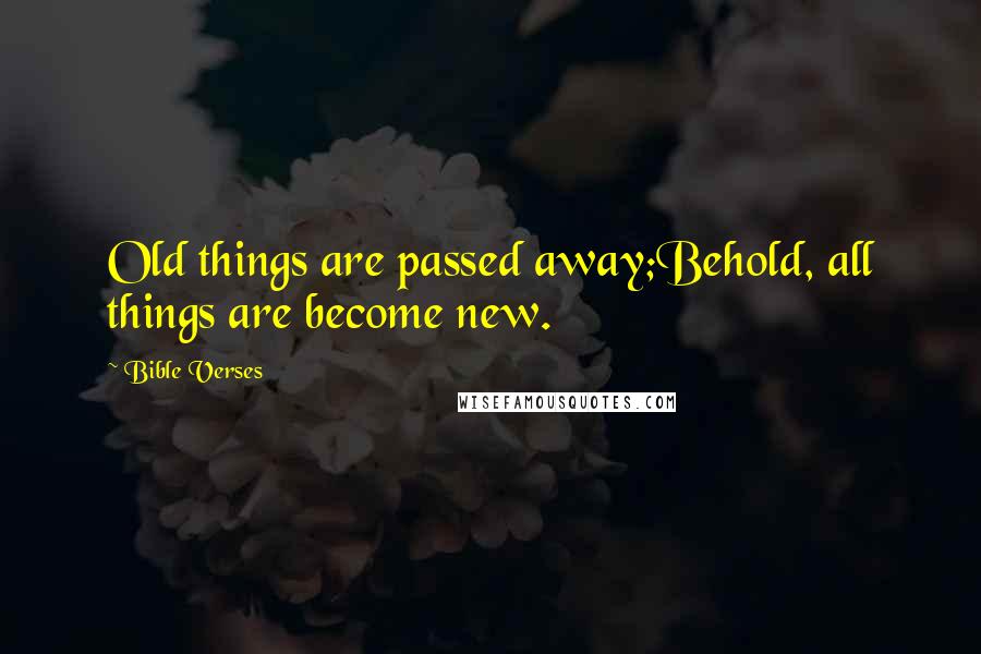 Bible Verses Quotes: Old things are passed away;Behold, all things are become new.