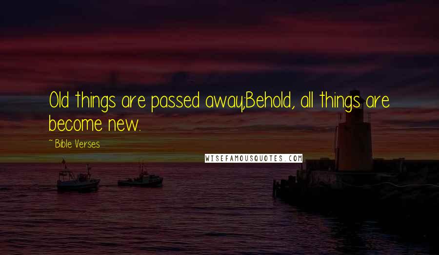 Bible Verses Quotes: Old things are passed away;Behold, all things are become new.