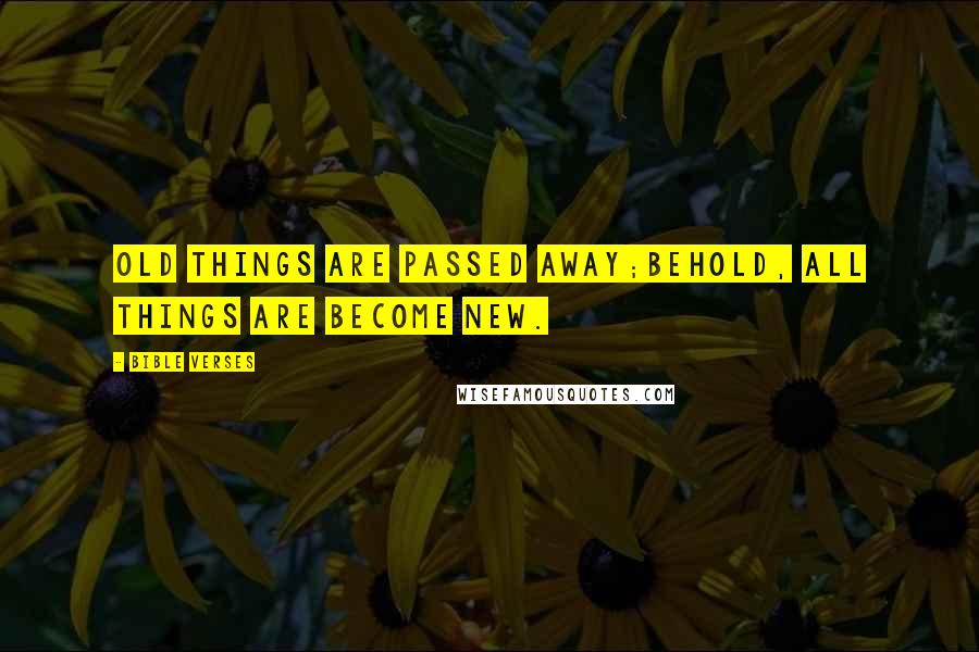 Bible Verses Quotes: Old things are passed away;Behold, all things are become new.