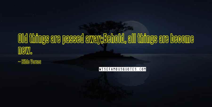 Bible Verses Quotes: Old things are passed away;Behold, all things are become new.