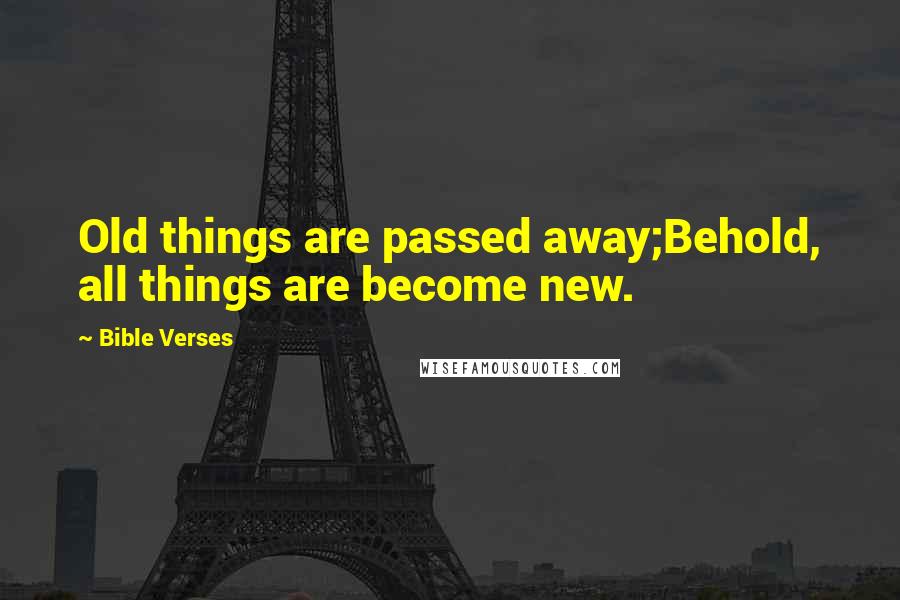 Bible Verses Quotes: Old things are passed away;Behold, all things are become new.