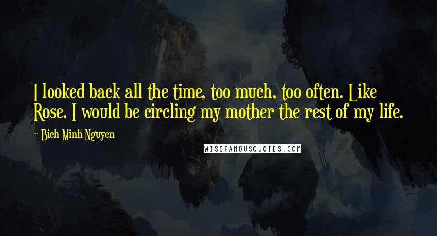 Bich Minh Nguyen Quotes: I looked back all the time, too much, too often. Like Rose, I would be circling my mother the rest of my life.