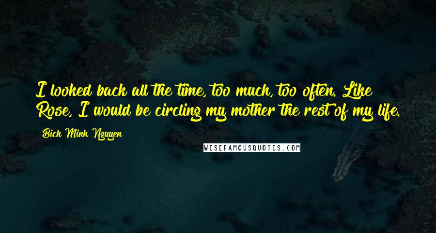 Bich Minh Nguyen Quotes: I looked back all the time, too much, too often. Like Rose, I would be circling my mother the rest of my life.