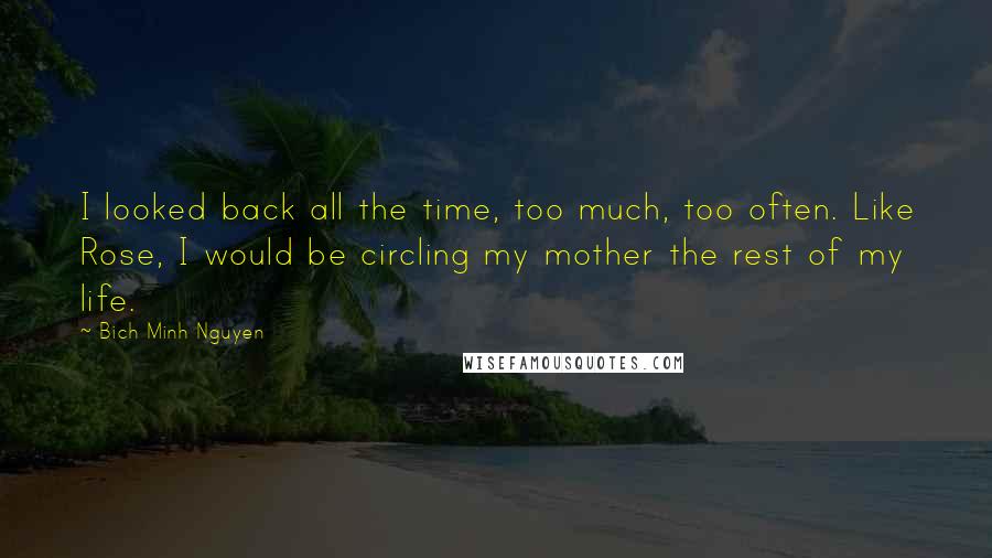 Bich Minh Nguyen Quotes: I looked back all the time, too much, too often. Like Rose, I would be circling my mother the rest of my life.