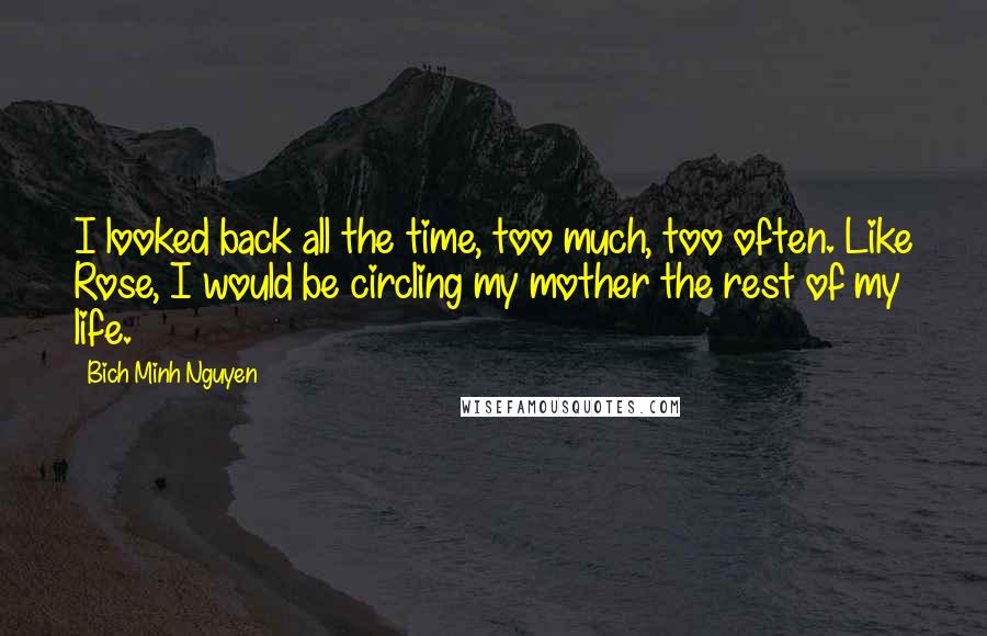 Bich Minh Nguyen Quotes: I looked back all the time, too much, too often. Like Rose, I would be circling my mother the rest of my life.