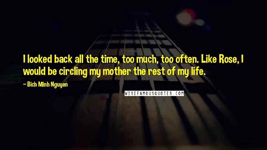 Bich Minh Nguyen Quotes: I looked back all the time, too much, too often. Like Rose, I would be circling my mother the rest of my life.