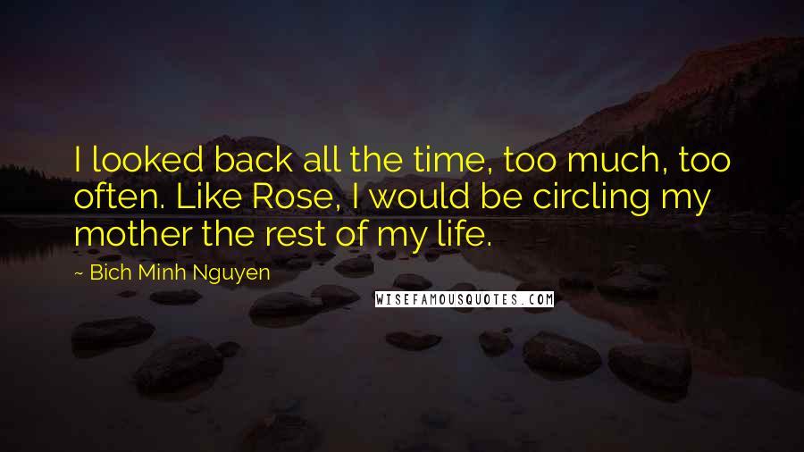 Bich Minh Nguyen Quotes: I looked back all the time, too much, too often. Like Rose, I would be circling my mother the rest of my life.