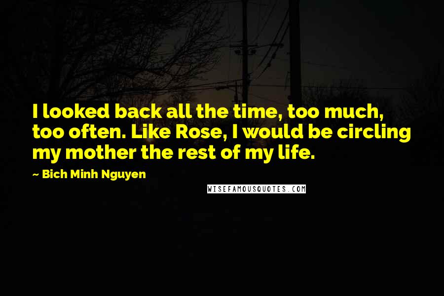 Bich Minh Nguyen Quotes: I looked back all the time, too much, too often. Like Rose, I would be circling my mother the rest of my life.