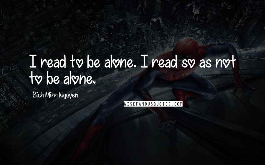 Bich Minh Nguyen Quotes: I read to be alone. I read so as not to be alone.