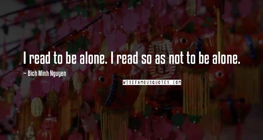 Bich Minh Nguyen Quotes: I read to be alone. I read so as not to be alone.