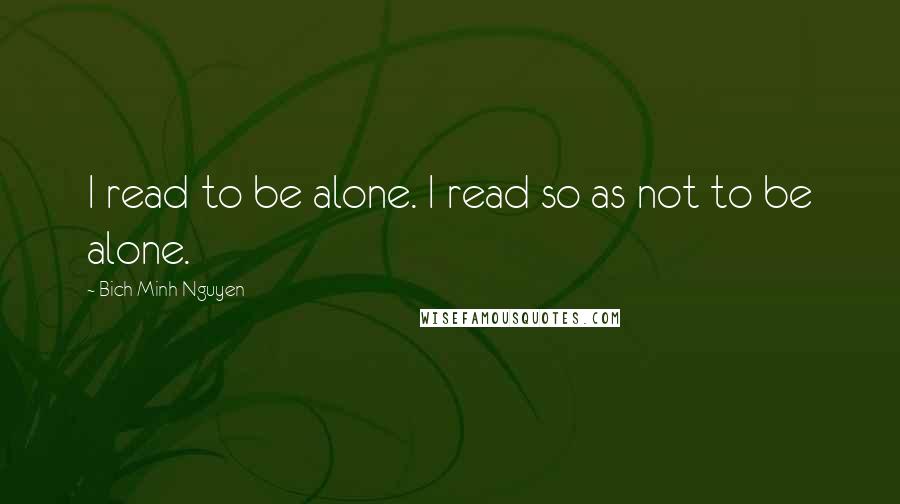 Bich Minh Nguyen Quotes: I read to be alone. I read so as not to be alone.