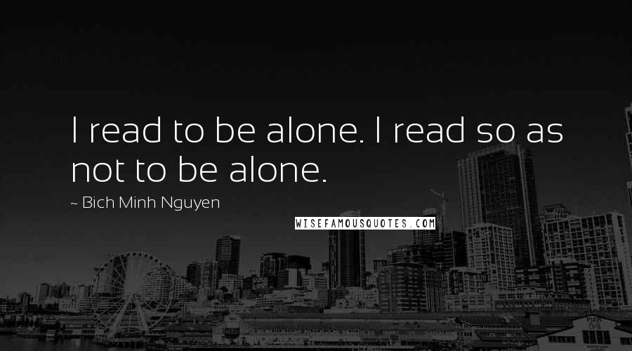 Bich Minh Nguyen Quotes: I read to be alone. I read so as not to be alone.