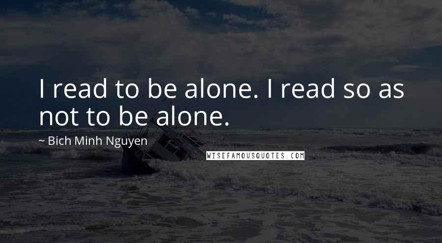 Bich Minh Nguyen Quotes: I read to be alone. I read so as not to be alone.