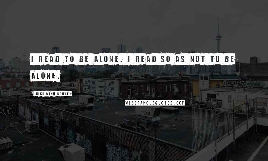 Bich Minh Nguyen Quotes: I read to be alone. I read so as not to be alone.