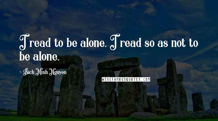 Bich Minh Nguyen Quotes: I read to be alone. I read so as not to be alone.