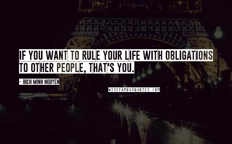 Bich Minh Nguyen Quotes: If you want to rule your life with obligations to other people, that's you.