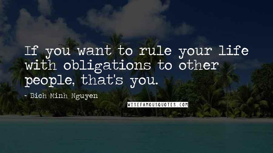 Bich Minh Nguyen Quotes: If you want to rule your life with obligations to other people, that's you.