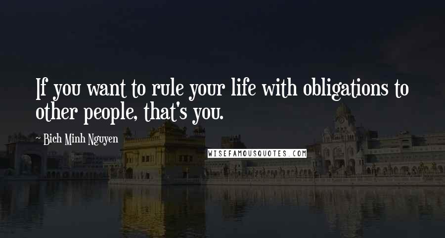 Bich Minh Nguyen Quotes: If you want to rule your life with obligations to other people, that's you.