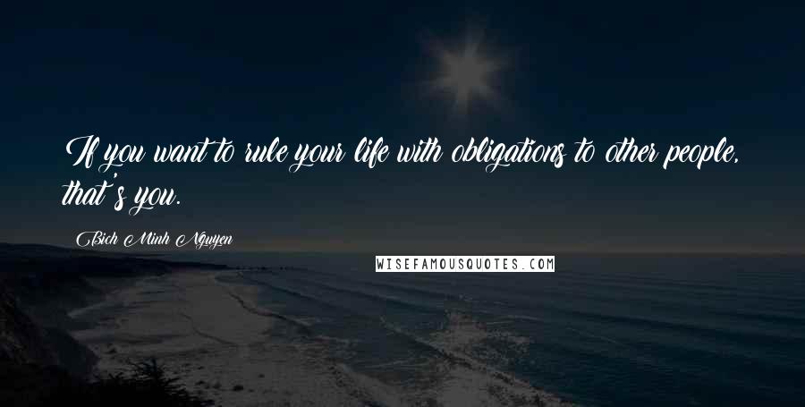 Bich Minh Nguyen Quotes: If you want to rule your life with obligations to other people, that's you.