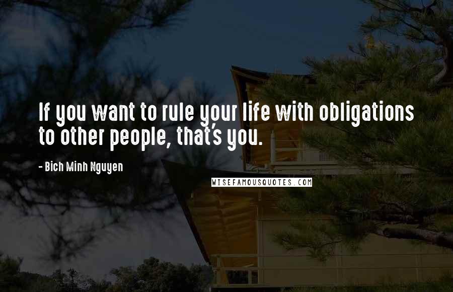 Bich Minh Nguyen Quotes: If you want to rule your life with obligations to other people, that's you.