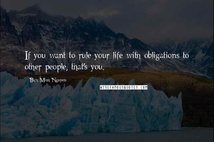 Bich Minh Nguyen Quotes: If you want to rule your life with obligations to other people, that's you.