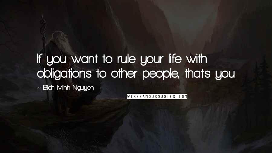 Bich Minh Nguyen Quotes: If you want to rule your life with obligations to other people, that's you.