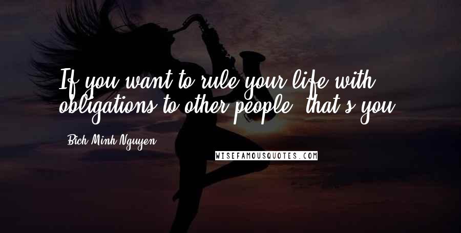 Bich Minh Nguyen Quotes: If you want to rule your life with obligations to other people, that's you.