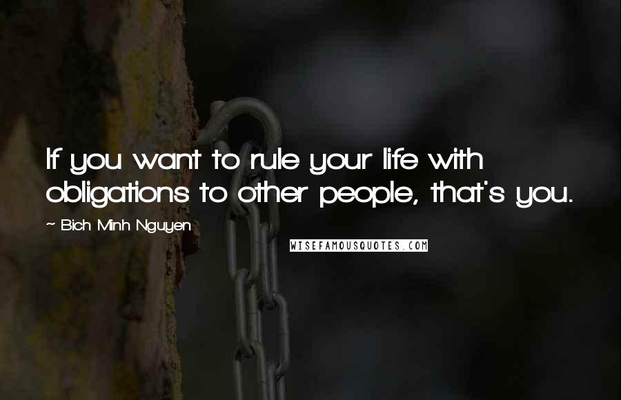 Bich Minh Nguyen Quotes: If you want to rule your life with obligations to other people, that's you.