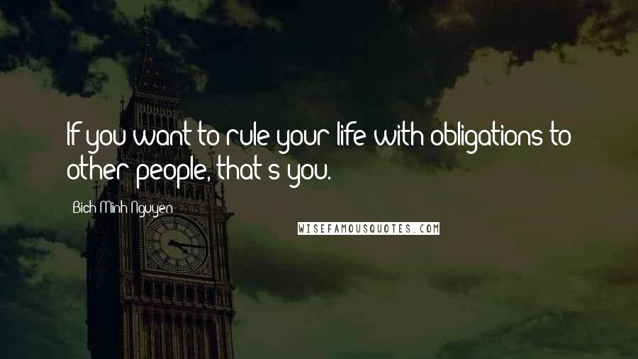 Bich Minh Nguyen Quotes: If you want to rule your life with obligations to other people, that's you.