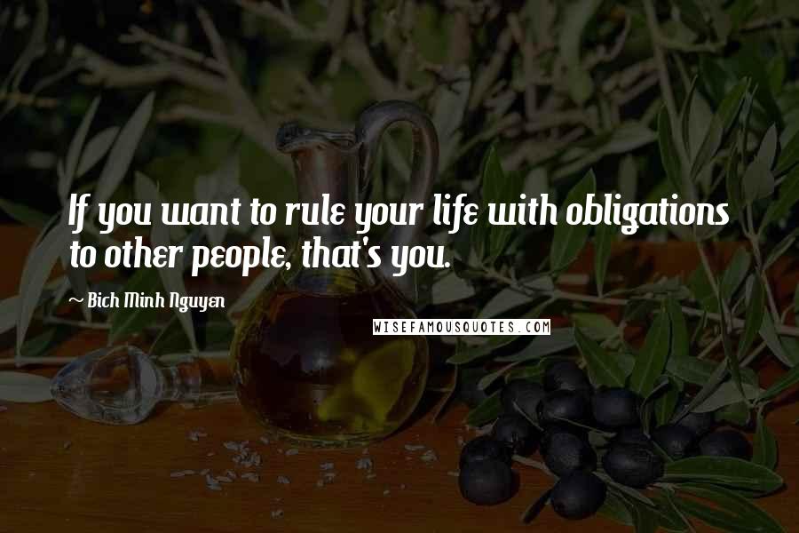 Bich Minh Nguyen Quotes: If you want to rule your life with obligations to other people, that's you.