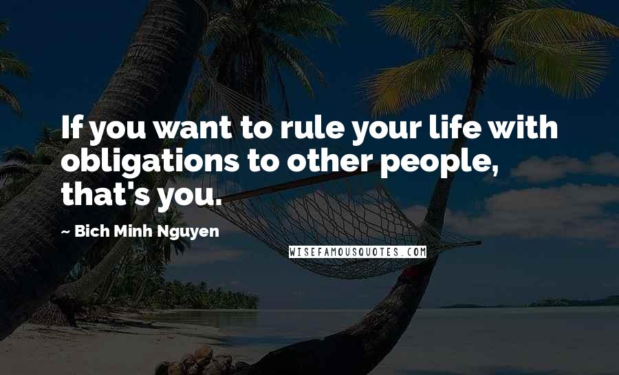 Bich Minh Nguyen Quotes: If you want to rule your life with obligations to other people, that's you.