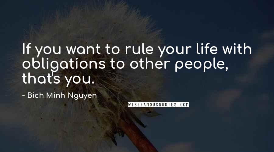 Bich Minh Nguyen Quotes: If you want to rule your life with obligations to other people, that's you.