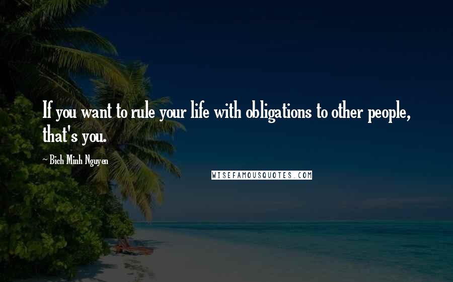 Bich Minh Nguyen Quotes: If you want to rule your life with obligations to other people, that's you.