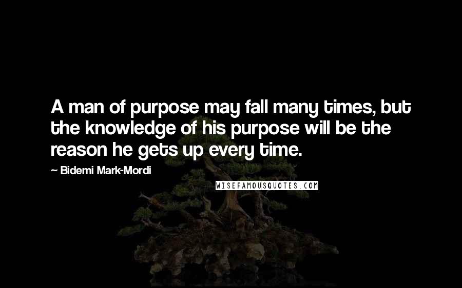 Bidemi Mark-Mordi Quotes: A man of purpose may fall many times, but the knowledge of his purpose will be the reason he gets up every time.