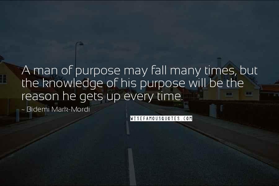 Bidemi Mark-Mordi Quotes: A man of purpose may fall many times, but the knowledge of his purpose will be the reason he gets up every time.