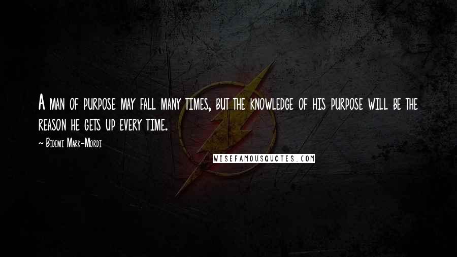 Bidemi Mark-Mordi Quotes: A man of purpose may fall many times, but the knowledge of his purpose will be the reason he gets up every time.