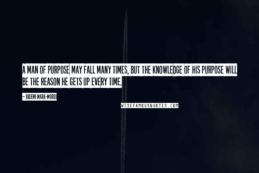 Bidemi Mark-Mordi Quotes: A man of purpose may fall many times, but the knowledge of his purpose will be the reason he gets up every time.