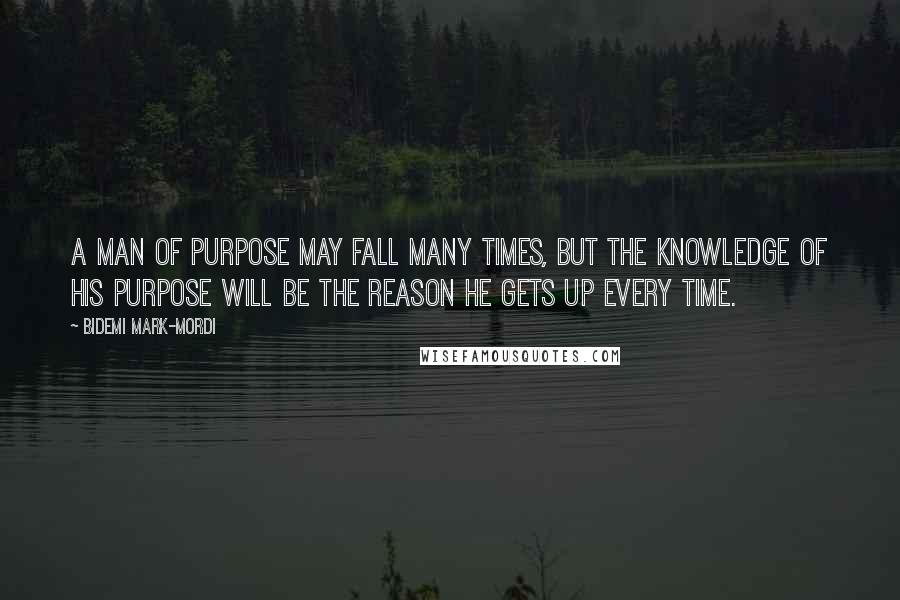 Bidemi Mark-Mordi Quotes: A man of purpose may fall many times, but the knowledge of his purpose will be the reason he gets up every time.